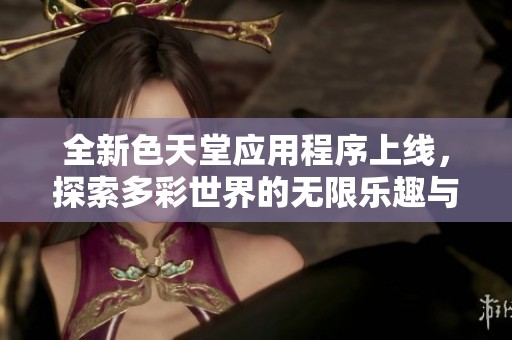全新色天堂应用程序上线，探索多彩世界的无限乐趣与精彩体验