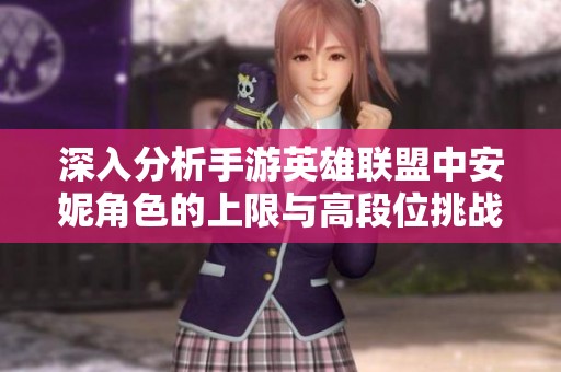 深入分析手游英雄联盟中安妮角色的上限与高段位挑战能力