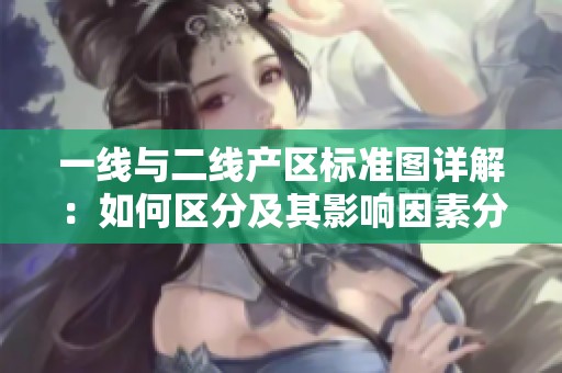 一线与二线产区标准图详解：如何区分及其影响因素分析