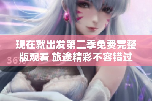 现在就出发第二季免费完整版观看 旅途精彩不容错过