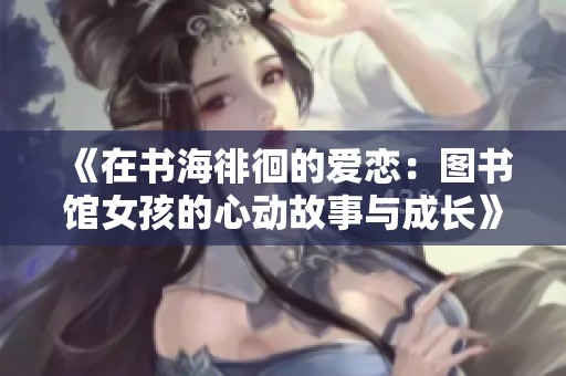 《在书海徘徊的爱恋：图书馆女孩的心动故事与成长》