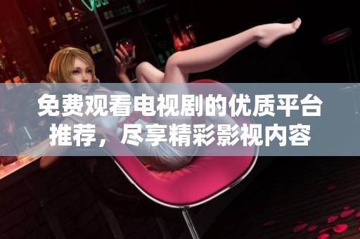 免费观看电视剧的优质平台推荐，尽享精彩影视内容