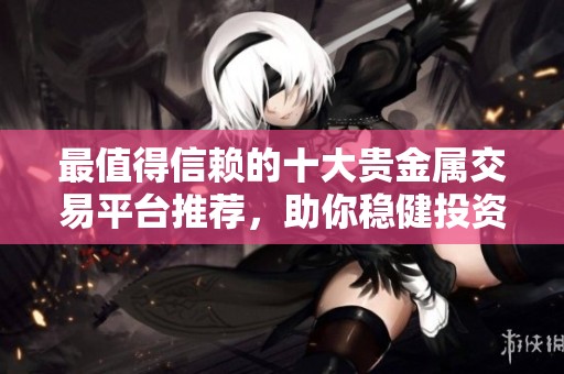 最值得信赖的十大贵金属交易平台推荐，助你稳健投资金银市场