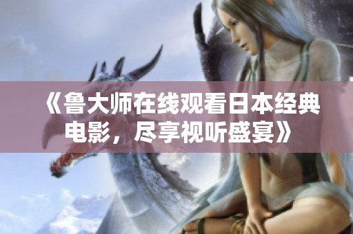 《鲁大师在线观看日本经典电影，尽享视听盛宴》