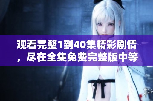 观看完整1到40集精彩剧情，尽在全集免费完整版中等你来体验