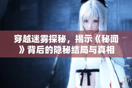 穿越迷雾探秘，揭示《秘闻》背后的隐秘结局与真相