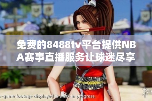 免费的8488tv平台提供NBA赛事直播服务让球迷尽享精彩比赛