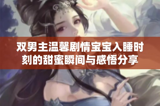 双男主温馨剧情宝宝入睡时刻的甜蜜瞬间与感悟分享
