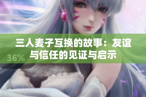 三人麦子互换的故事：友谊与信任的见证与启示