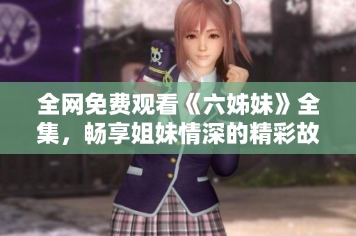 全网免费观看《六姊妹》全集，畅享姐妹情深的精彩故事与感人瞬间