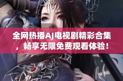 全网热播AJ电视剧精彩合集，畅享无限免费观看体验！