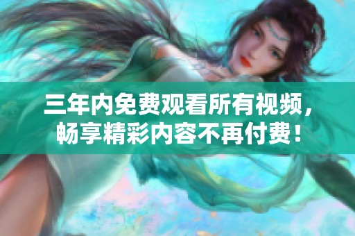 三年内免费观看所有视频，畅享精彩内容不再付费！