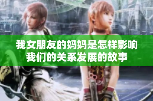 我女朋友的妈妈是怎样影响我们的关系发展的故事