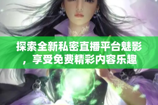 探索全新私密直播平台魅影，享受免费精彩内容乐趣
