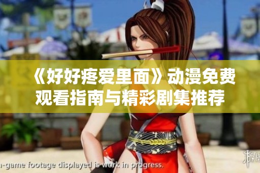 《好好疼爱里面》动漫免费观看指南与精彩剧集推荐