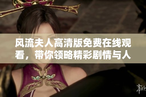 风流夫人高清版免费在线观看，带你领略精彩剧情与人物情感纠葛