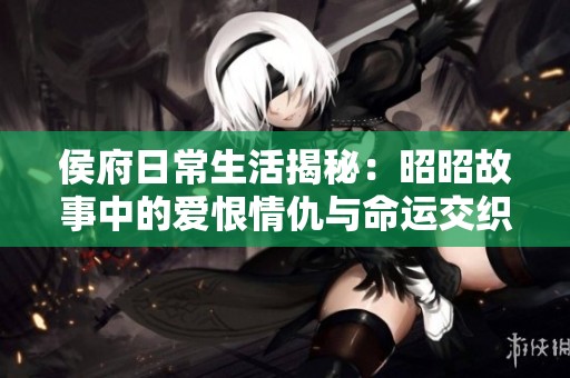 侯府日常生活揭秘：昭昭故事中的爱恨情仇与命运交织