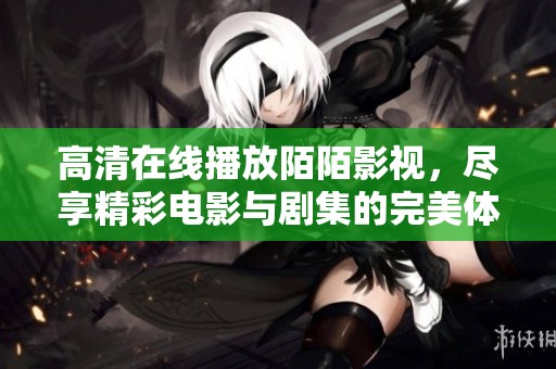 高清在线播放陌陌影视，尽享精彩电影与剧集的完美体验