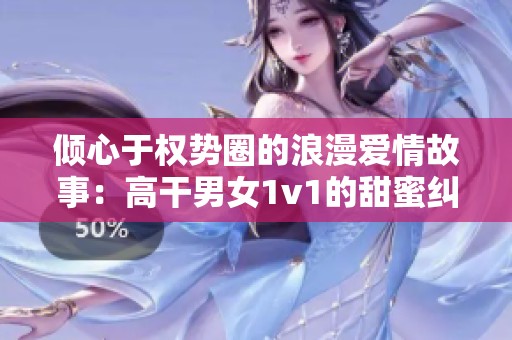 倾心于权势圈的浪漫爱情故事：高干男女1v1的甜蜜纠葛