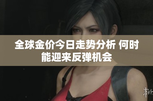全球金价今日走势分析 何时能迎来反弹机会