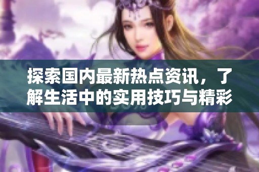 探索国内最新热点资讯，了解生活中的实用技巧与精彩故事