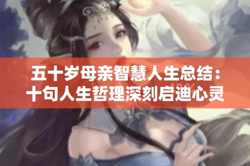 五十岁母亲智慧人生总结：十句人生哲理深刻启迪心灵