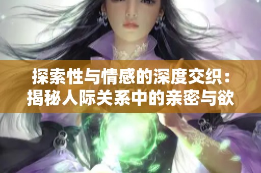 探索性与情感的深度交织：揭秘人际关系中的亲密与欲望