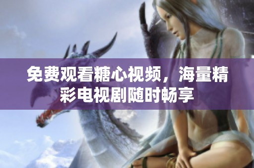 免费观看糖心视频，海量精彩电视剧随时畅享