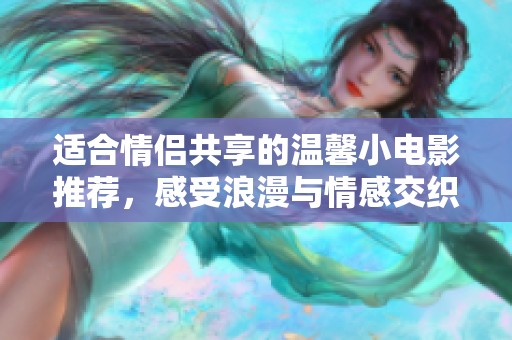 适合情侣共享的温馨小电影推荐，感受浪漫与情感交织的美好时刻
