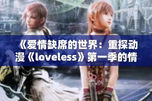 《爱情缺席的世界：重探动漫《loveless》第一季的情感与战斗》
