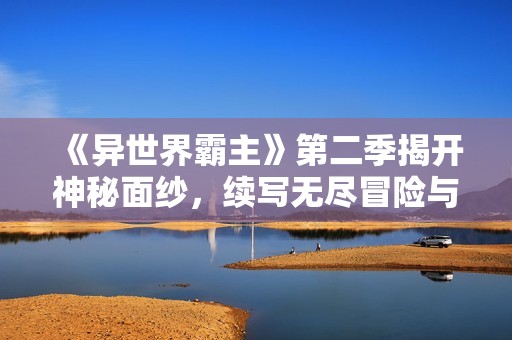 《异世界霸主》第二季揭开神秘面纱，续写无尽冒险与策略之旅