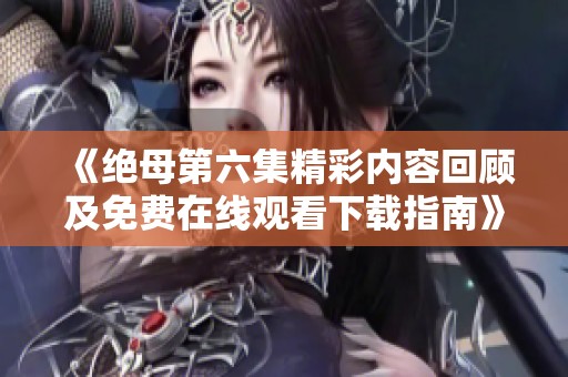 《绝母第六集精彩内容回顾及免费在线观看下载指南》