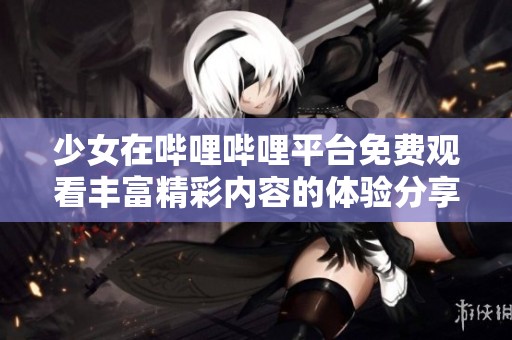 少女在哔哩哔哩平台免费观看丰富精彩内容的体验分享