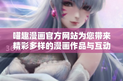 喵趣漫画官方网站为您带来精彩多样的漫画作品与互动体验