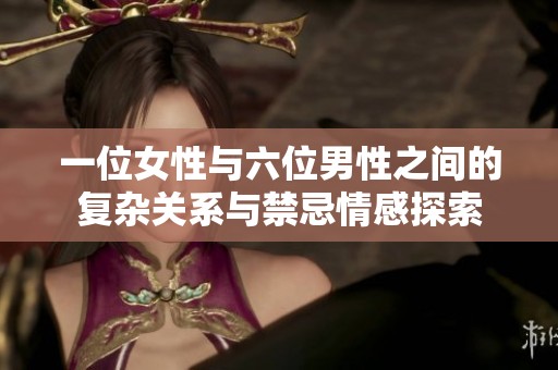 一位女性与六位男性之间的复杂关系与禁忌情感探索