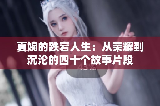 夏婉的跌宕人生：从荣耀到沉沦的四十个故事片段