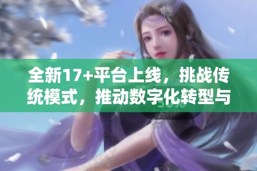 全新17+平台上线，挑战传统模式，推动数字化转型与创新发展