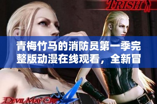 青梅竹马的消防员第一季完整版动漫在线观看，全新冒险等你来感受