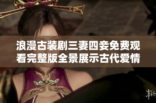 浪漫古装剧三妻四妾免费观看完整版全景展示古代爱情故事魅力