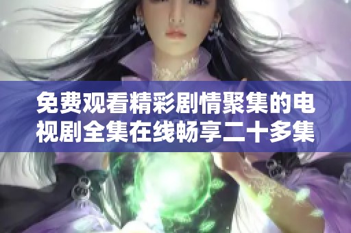 免费观看精彩剧情聚集的电视剧全集在线畅享二十多集内容大公开
