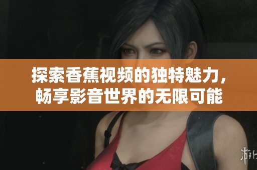 探索香蕉视频的独特魅力，畅享影音世界的无限可能