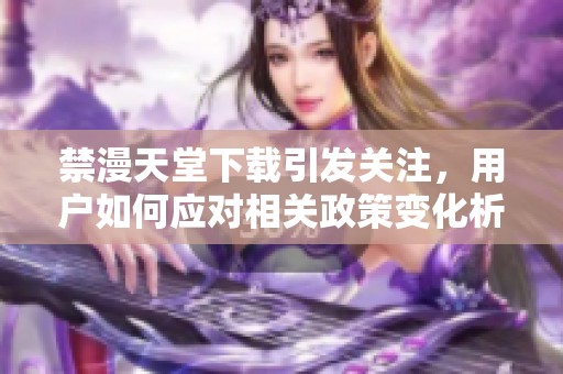 禁漫天堂下载引发关注，用户如何应对相关政策变化析探讨论