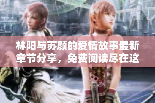 林阳与苏颜的爱情故事最新章节分享，免费阅读尽在这里