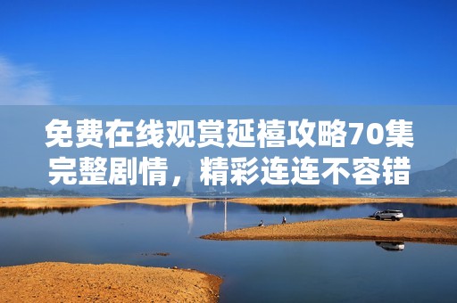 免费在线观赏延禧攻略70集完整剧情，精彩连连不容错过