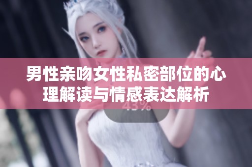 男性亲吻女性私密部位的心理解读与情感表达解析