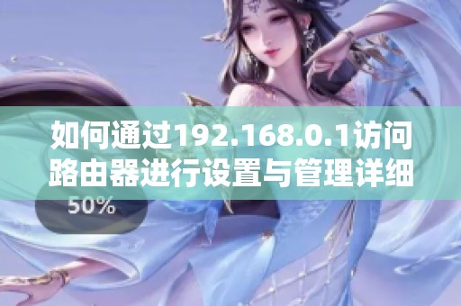 如何通过192.168.0.1访问路由器进行设置与管理详细步骤分享