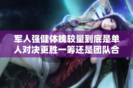 军人强健体魄较量到底是单人对决更胜一筹还是团队合作更有效