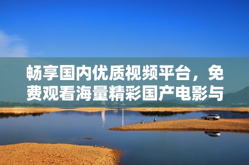 畅享国内优质视频平台，免费观看海量精彩国产电影与电视剧