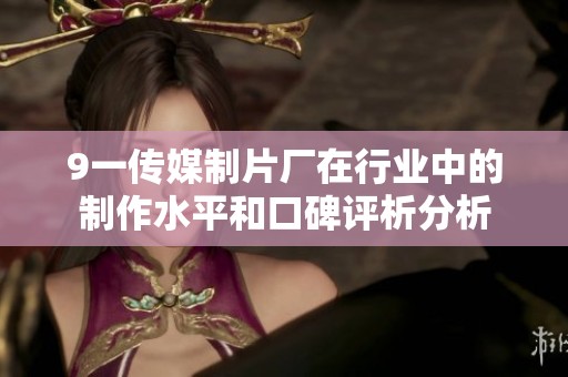 9一传媒制片厂在行业中的制作水平和口碑评析分析
