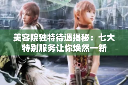 美容院独特待遇揭秘：七大特别服务让你焕然一新